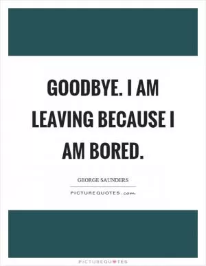 Goodbye. I am leaving because I am bored Picture Quote #1