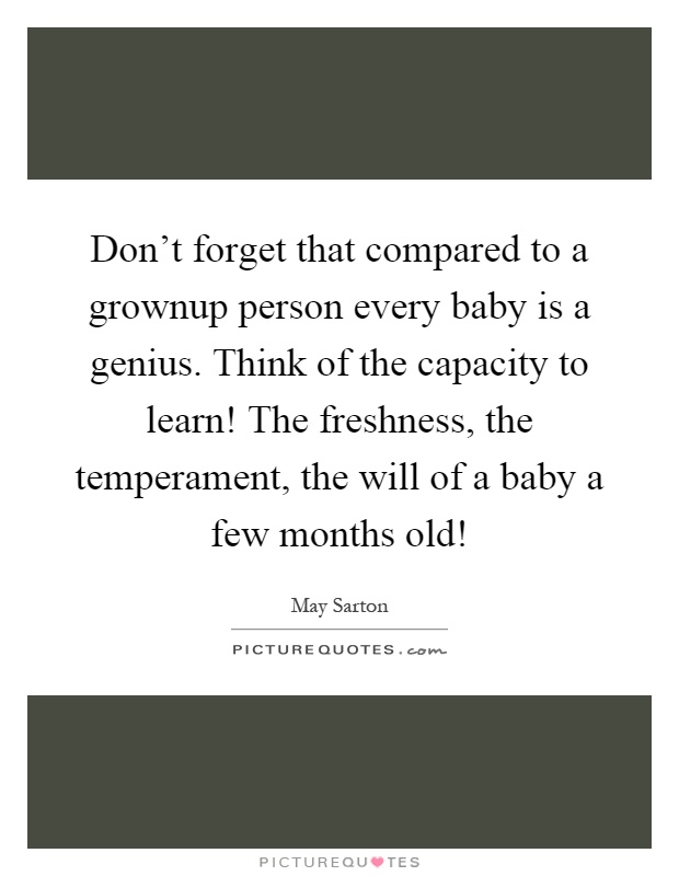 Don't forget that compared to a grownup person every baby is a genius. Think of the capacity to learn! The freshness, the temperament, the will of a baby a few months old! Picture Quote #1