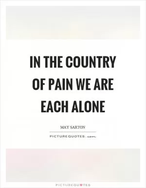 In the country of pain we are each alone Picture Quote #1