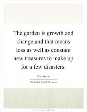 The garden is growth and change and that means loss as well as constant new treasures to make up for a few disasters Picture Quote #1