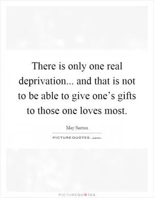 There is only one real deprivation... and that is not to be able to give one’s gifts to those one loves most Picture Quote #1