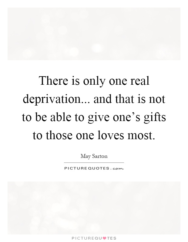 There is only one real deprivation... and that is not to be able to give one's gifts to those one loves most Picture Quote #1