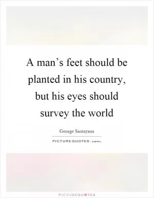 A man’s feet should be planted in his country, but his eyes should survey the world Picture Quote #1