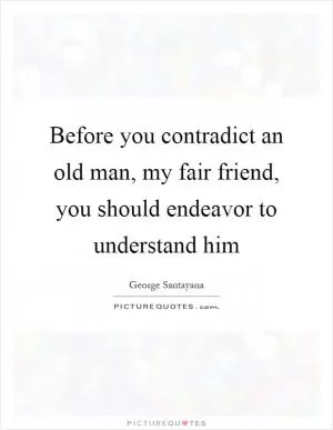 Before you contradict an old man, my fair friend, you should endeavor to understand him Picture Quote #1