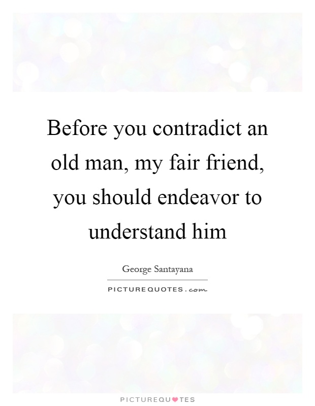 Before you contradict an old man, my fair friend, you should endeavor to understand him Picture Quote #1