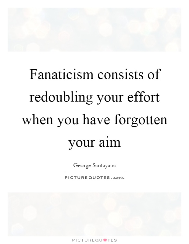 Fanaticism consists of redoubling your effort when you have forgotten your aim Picture Quote #1