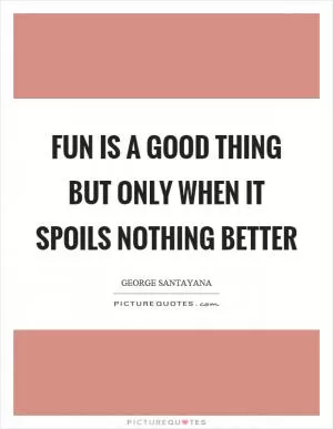 Fun is a good thing but only when it spoils nothing better Picture Quote #1