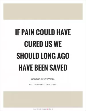 If pain could have cured us we should long ago have been saved Picture Quote #1