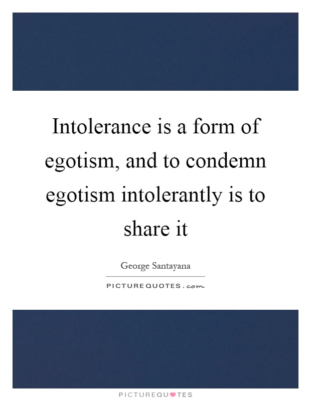 Intolerance is a form of egotism, and to condemn egotism intolerantly is to share it Picture Quote #1