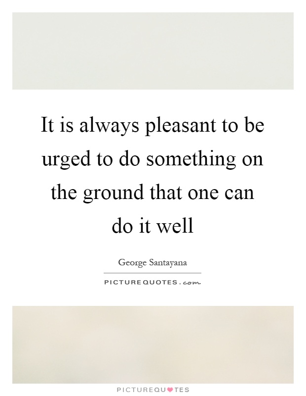 It is always pleasant to be urged to do something on the ground that one can do it well Picture Quote #1