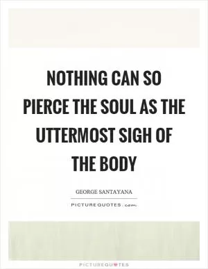 Nothing can so pierce the soul as the uttermost sigh of the body Picture Quote #1