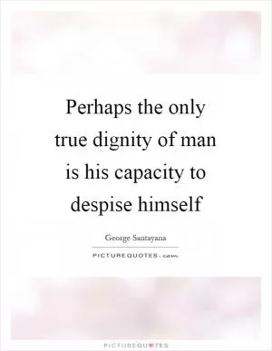 Perhaps the only true dignity of man is his capacity to despise himself Picture Quote #1