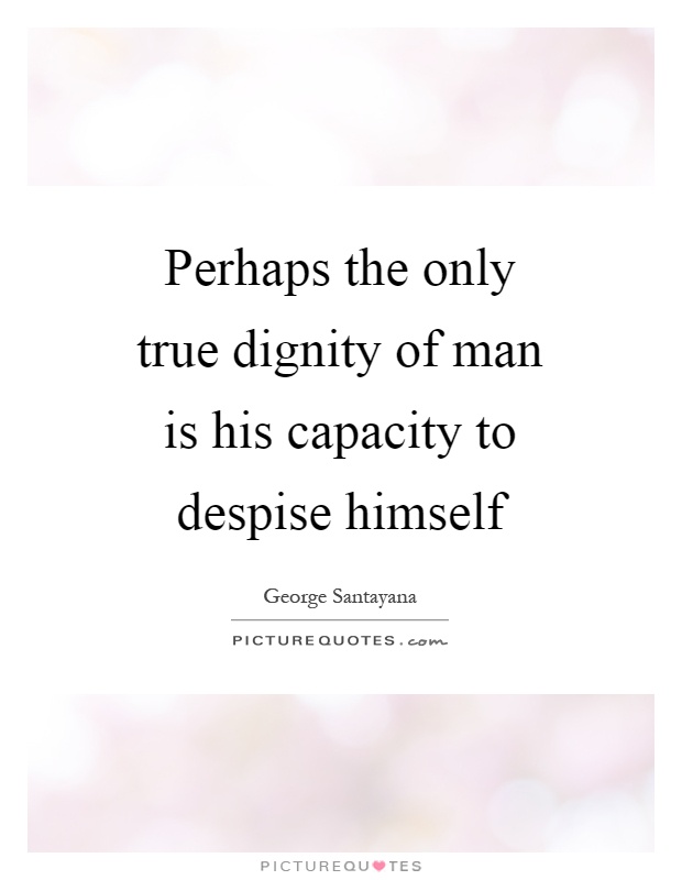 Perhaps the only true dignity of man is his capacity to despise himself Picture Quote #1