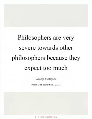 Philosophers are very severe towards other philosophers because they expect too much Picture Quote #1