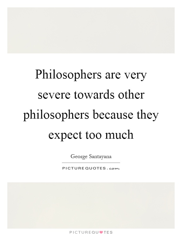 Philosophers are very severe towards other philosophers because they expect too much Picture Quote #1