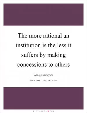 The more rational an institution is the less it suffers by making concessions to others Picture Quote #1