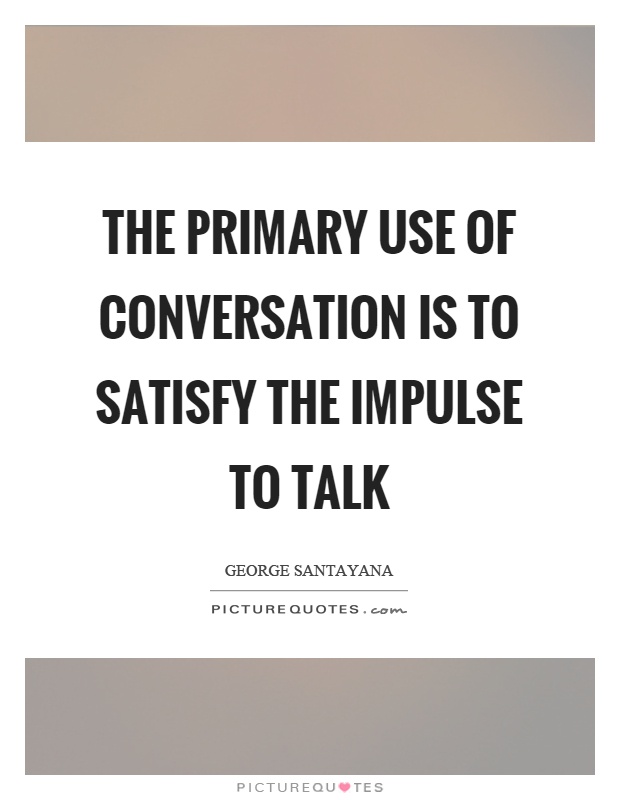 The primary use of conversation is to satisfy the impulse to talk Picture Quote #1