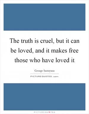 The truth is cruel, but it can be loved, and it makes free those who have loved it Picture Quote #1