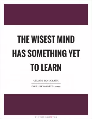The wisest mind has something yet to learn Picture Quote #1