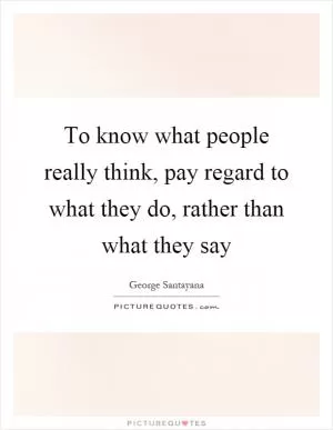 To know what people really think, pay regard to what they do, rather than what they say Picture Quote #1