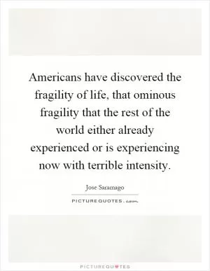 Americans have discovered the fragility of life, that ominous fragility that the rest of the world either already experienced or is experiencing now with terrible intensity Picture Quote #1