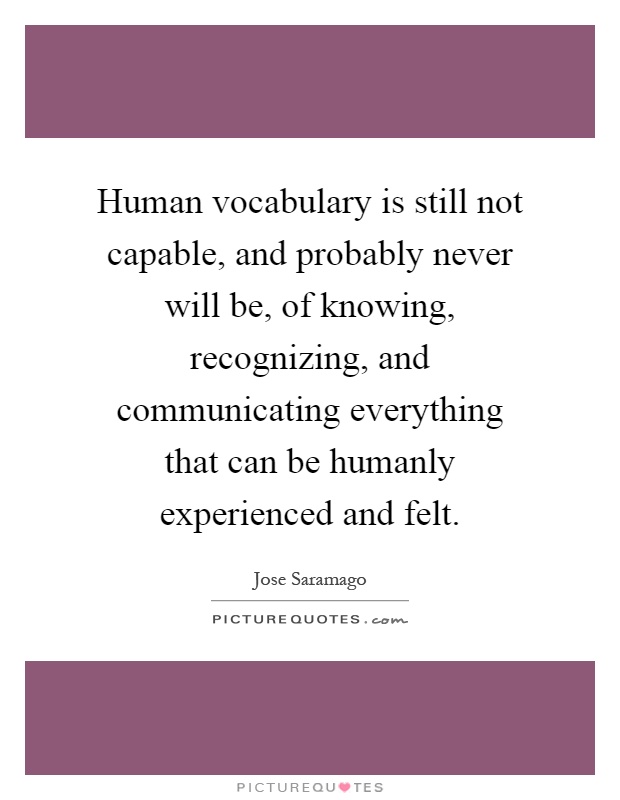 Human vocabulary is still not capable, and probably never will be, of knowing, recognizing, and communicating everything that can be humanly experienced and felt Picture Quote #1