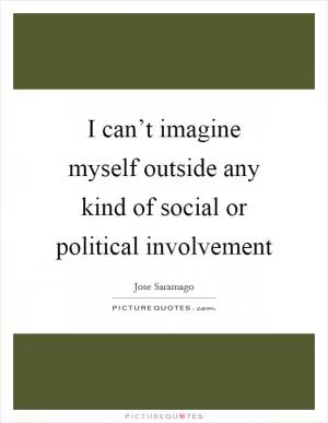 I can’t imagine myself outside any kind of social or political involvement Picture Quote #1