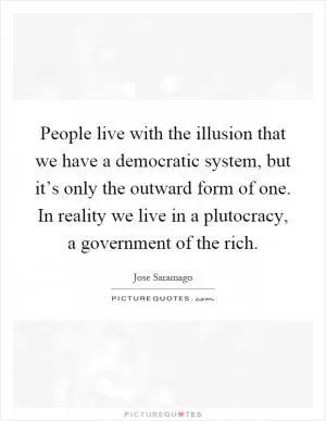 People live with the illusion that we have a democratic system, but it’s only the outward form of one. In reality we live in a plutocracy, a government of the rich Picture Quote #1