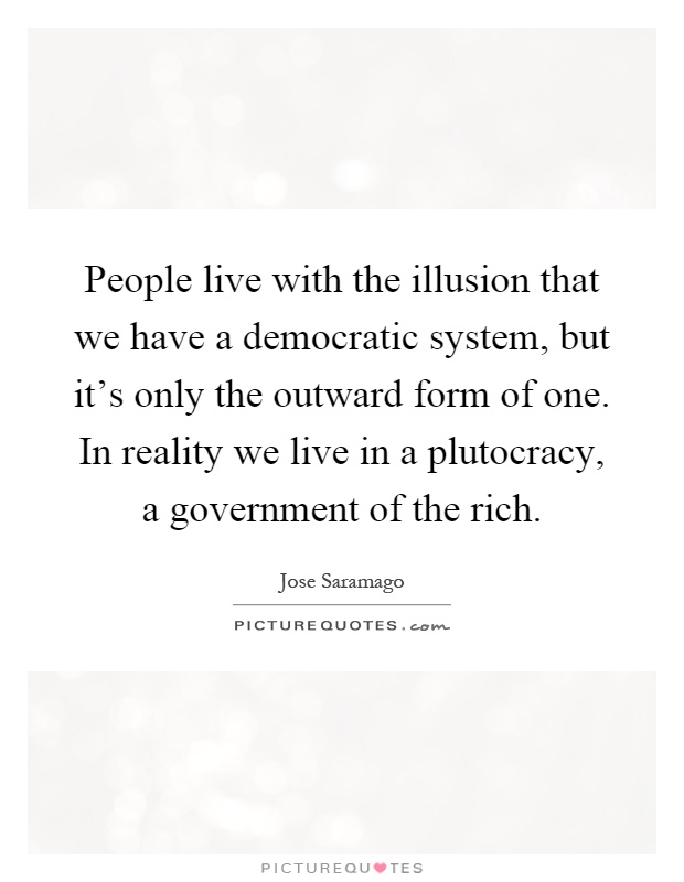 People live with the illusion that we have a democratic system, but it's only the outward form of one. In reality we live in a plutocracy, a government of the rich Picture Quote #1