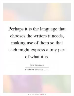 Perhaps it is the language that chooses the writers it needs, making use of them so that each might express a tiny part of what it is Picture Quote #1