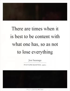 There are times when it is best to be content with what one has, so as not to lose everything Picture Quote #1