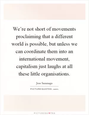We’re not short of movements proclaiming that a different world is possible, but unless we can coordinate them into an international movement, capitalism just laughs at all these little organisations Picture Quote #1
