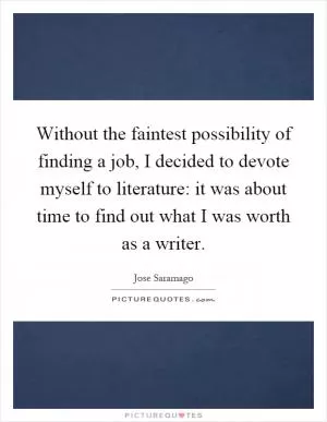 Without the faintest possibility of finding a job, I decided to devote myself to literature: it was about time to find out what I was worth as a writer Picture Quote #1