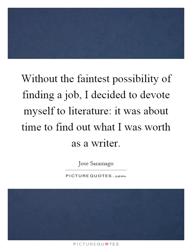 Without the faintest possibility of finding a job, I decided to devote myself to literature: it was about time to find out what I was worth as a writer Picture Quote #1