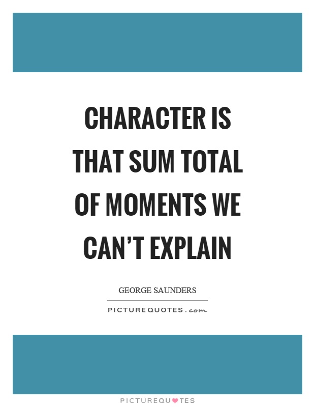 Character is that sum total of moments we can't explain Picture Quote #1