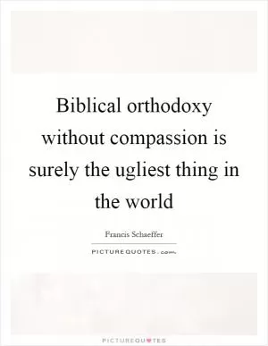 Biblical orthodoxy without compassion is surely the ugliest thing in the world Picture Quote #1