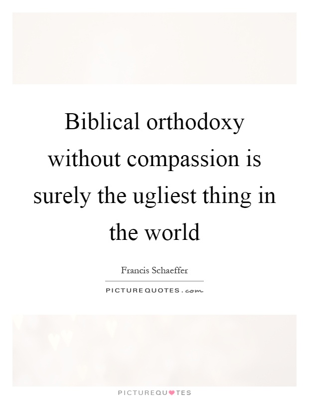 Biblical orthodoxy without compassion is surely the ugliest thing in the world Picture Quote #1