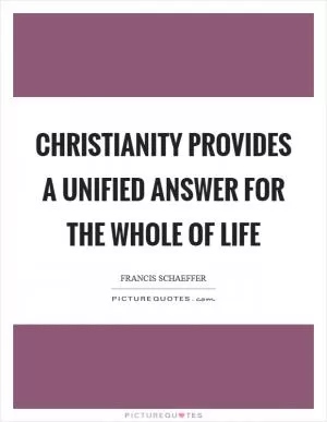 Christianity provides a unified answer for the whole of life Picture Quote #1