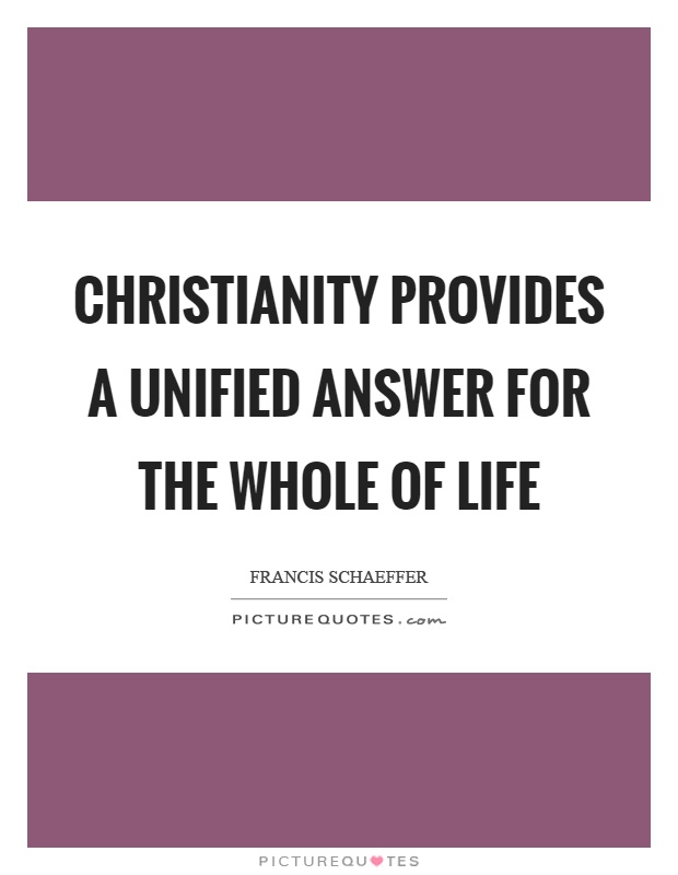 Christianity provides a unified answer for the whole of life Picture Quote #1
