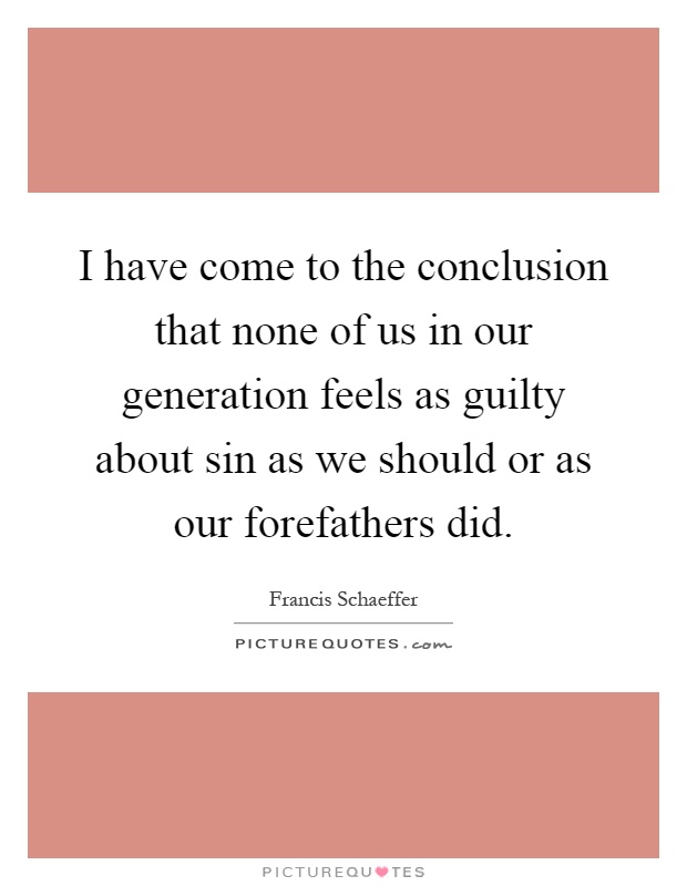 I have come to the conclusion that none of us in our generation feels as guilty about sin as we should or as our forefathers did Picture Quote #1
