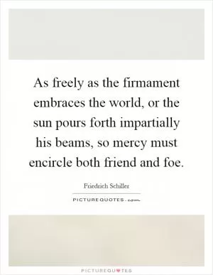 As freely as the firmament embraces the world, or the sun pours forth impartially his beams, so mercy must encircle both friend and foe Picture Quote #1