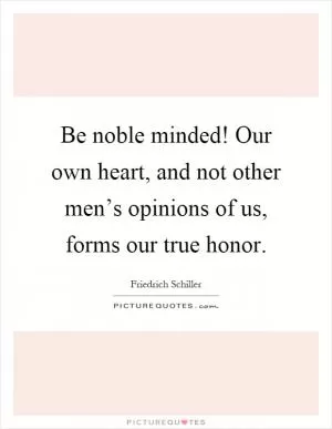 Be noble minded! Our own heart, and not other men’s opinions of us, forms our true honor Picture Quote #1