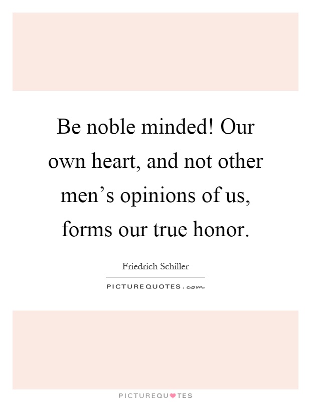 Be noble minded! Our own heart, and not other men's opinions of us, forms our true honor Picture Quote #1