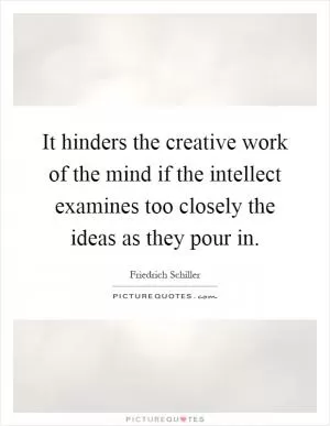 It hinders the creative work of the mind if the intellect examines too closely the ideas as they pour in Picture Quote #1