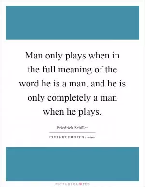 Man only plays when in the full meaning of the word he is a man, and he is only completely a man when he plays Picture Quote #1