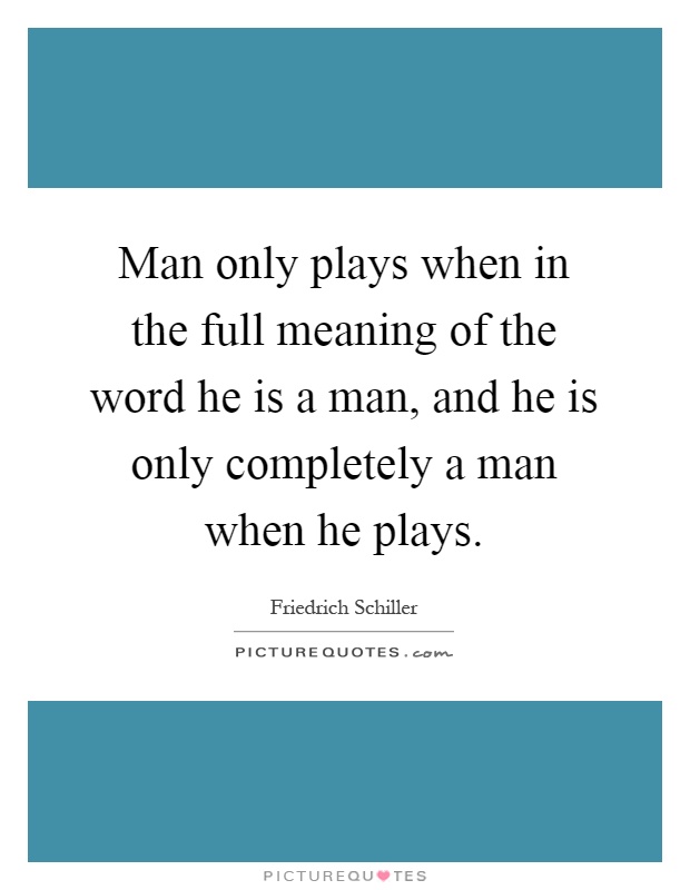 Man only plays when in the full meaning of the word he is a man, and he is only completely a man when he plays Picture Quote #1