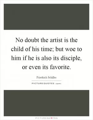 No doubt the artist is the child of his time; but woe to him if he is also its disciple, or even its favorite Picture Quote #1