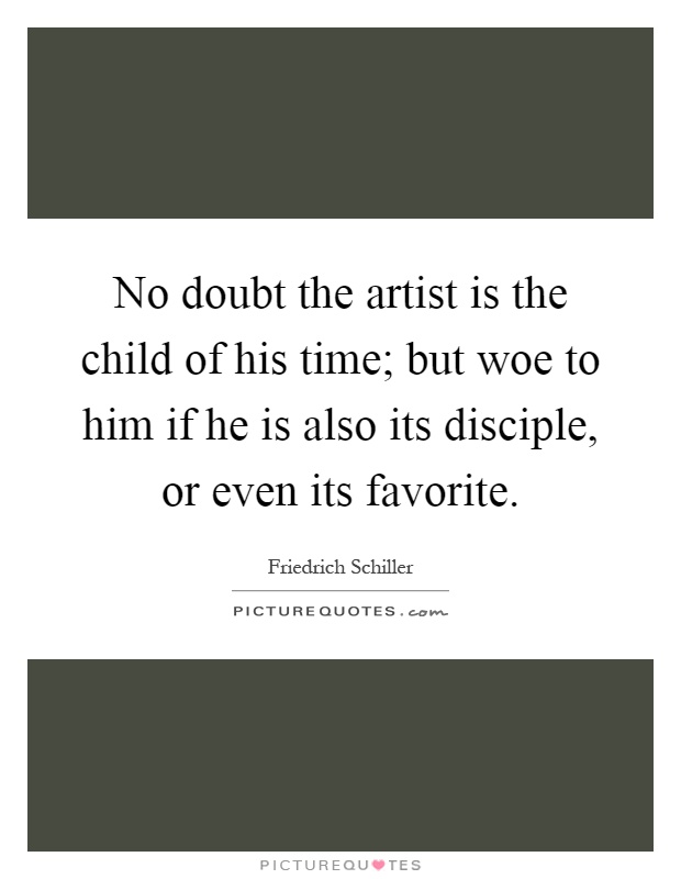 No doubt the artist is the child of his time; but woe to him if he is also its disciple, or even its favorite Picture Quote #1