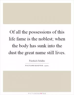 Of all the possessions of this life fame is the noblest; when the body has sunk into the dust the great name still lives Picture Quote #1