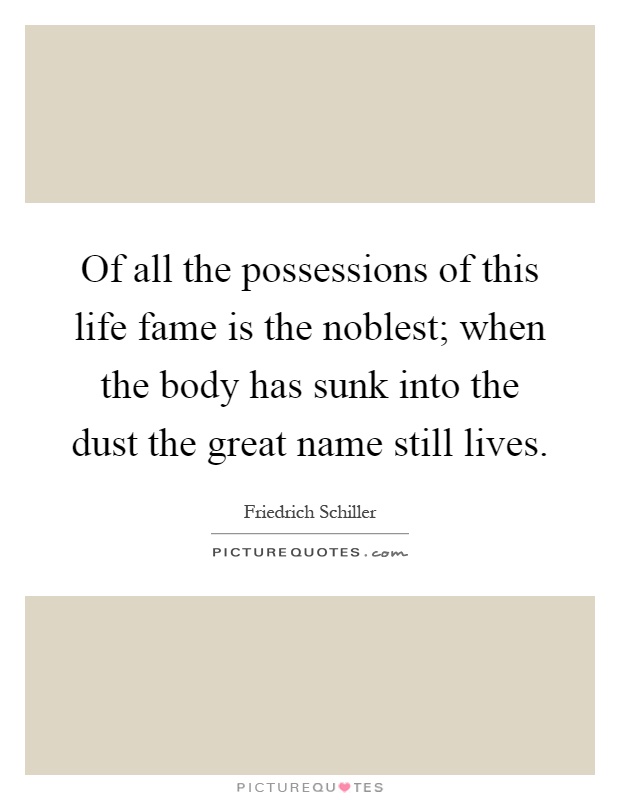Of all the possessions of this life fame is the noblest; when the body has sunk into the dust the great name still lives Picture Quote #1
